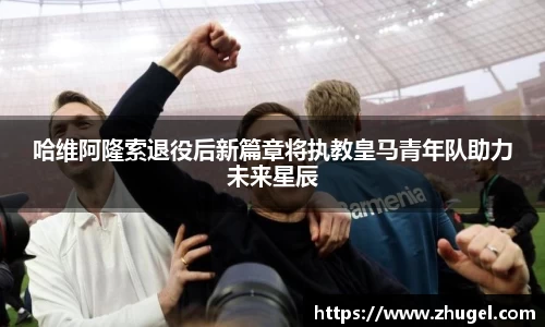 哈维阿隆索退役后新篇章将执教皇马青年队助力未来星辰